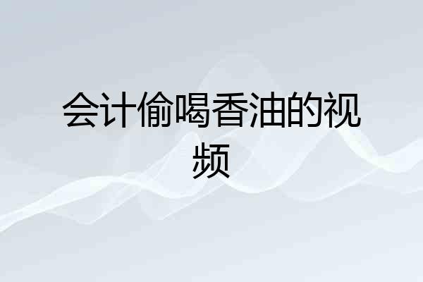 会计偷喝香油的视频