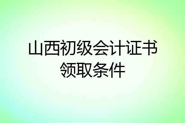 山西初级会计证书领取条件