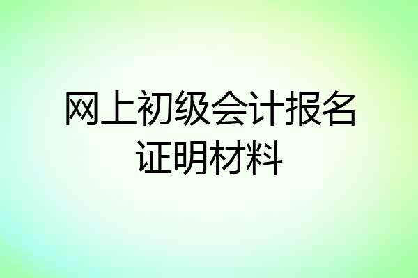 网上初级会计报名证明材料
