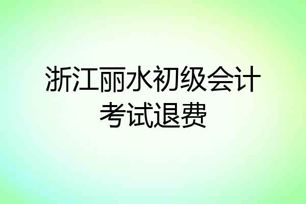 浙江丽水初级会计考试退费