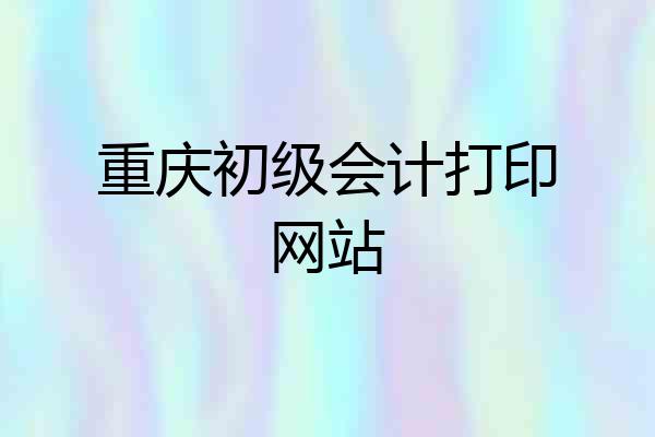 重庆初级会计打印网站