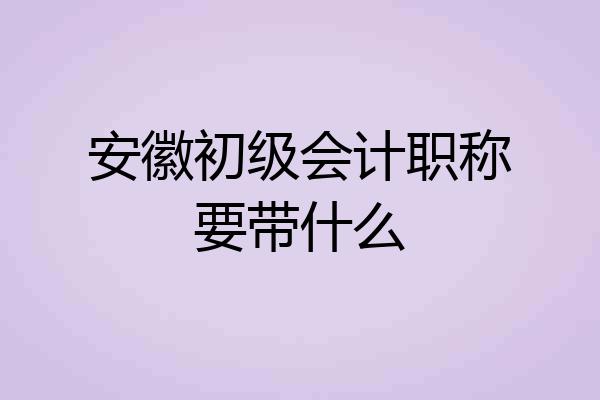 安徽初级会计职称要带什么
