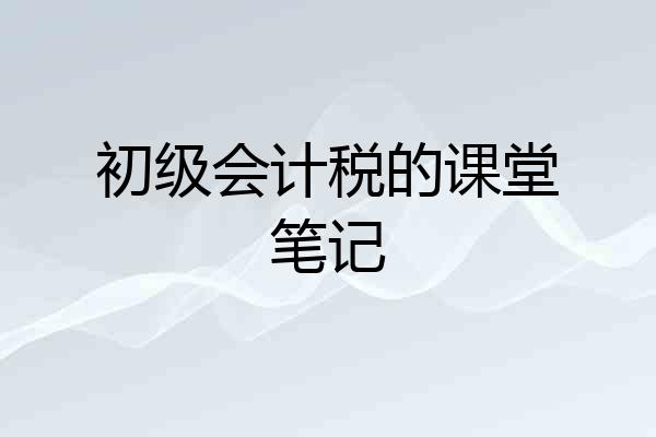初级会计税的课堂笔记