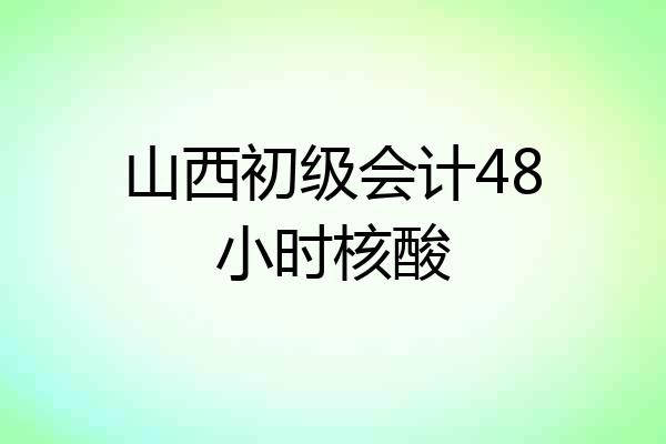 山西初级会计48小时核酸