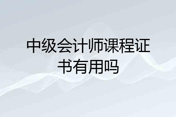 中级会计师课程证书有用吗