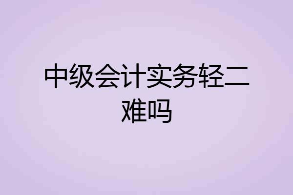 中级会计实务轻二难吗