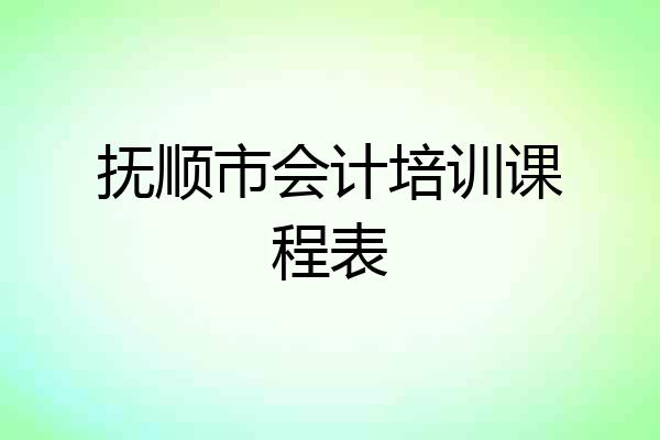 抚顺市会计培训课程表