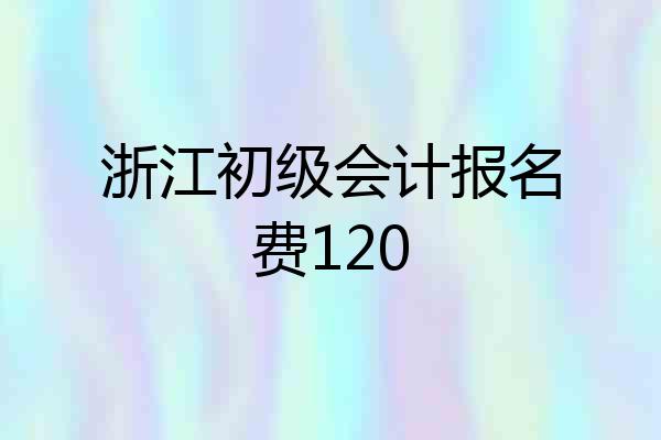 浙江初级会计报名费120