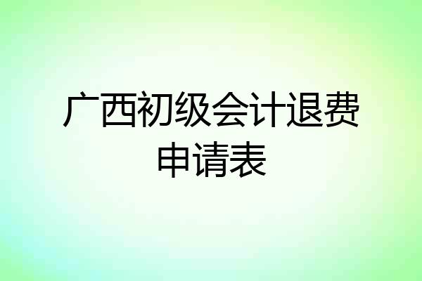 广西初级会计退费申请表