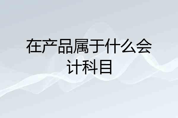 在产品属于什么会计科目
