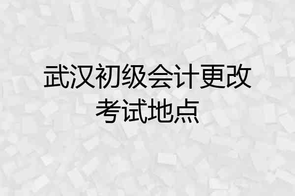 武汉初级会计更改考试地点