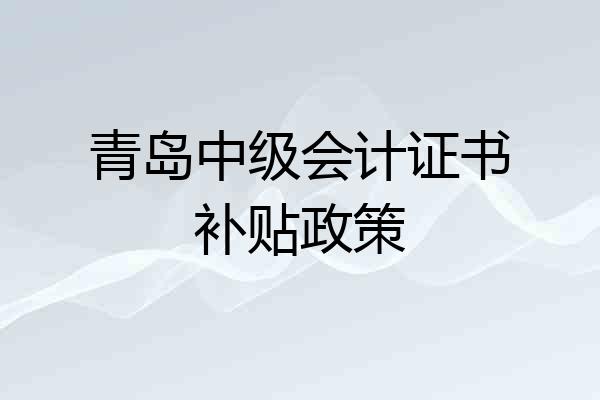 青岛中级会计证书补贴政策
