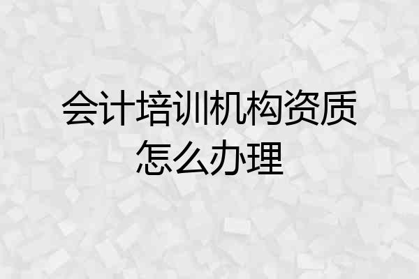 会计培训机构资质怎么办理