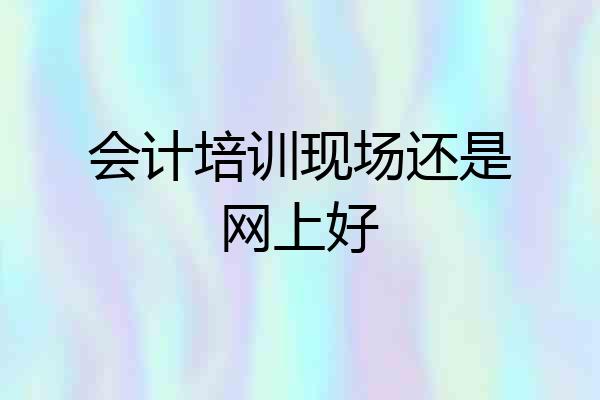会计培训现场还是网上好