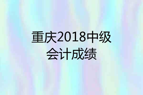 重庆2018中级会计成绩