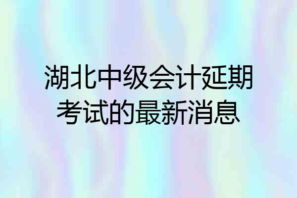 湖北中级会计延期考试的最新消息