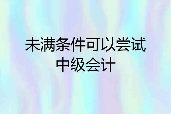 未满条件可以尝试中级会计