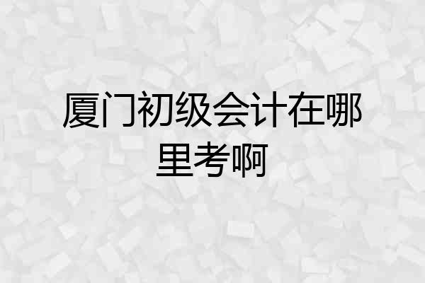 厦门初级会计在哪里考啊