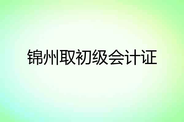 锦州取初级会计证