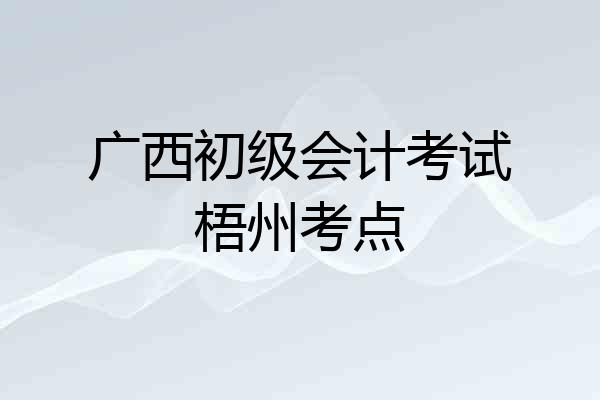 广西初级会计考试梧州考点