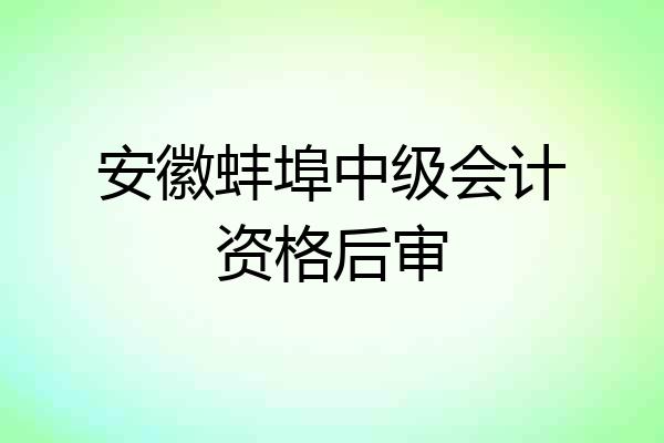 安徽蚌埠中级会计资格后审