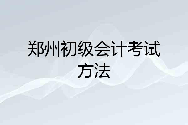 郑州初级会计考试方法