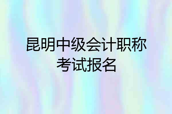 昆明中级会计职称考试报名