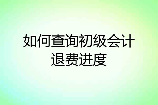 如何查询初级会计退费进度