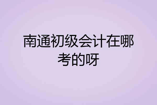 南通初级会计在哪考的呀