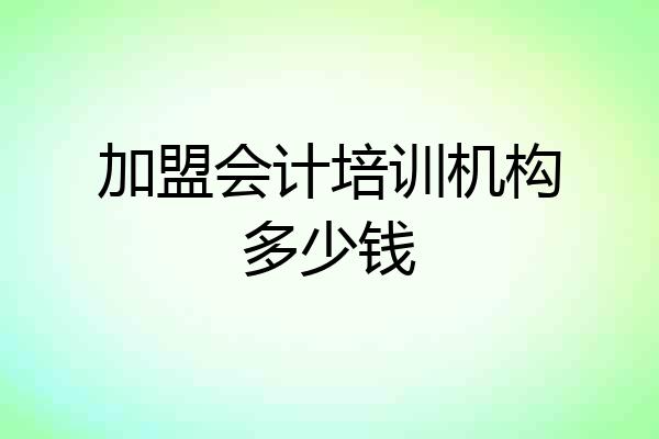 加盟会计培训机构多少钱