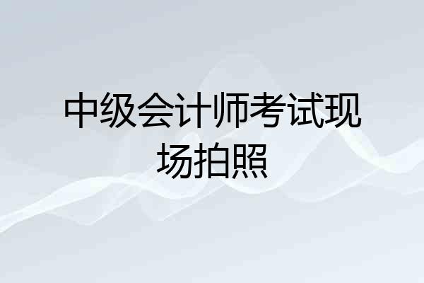 中级会计师考试现场拍照