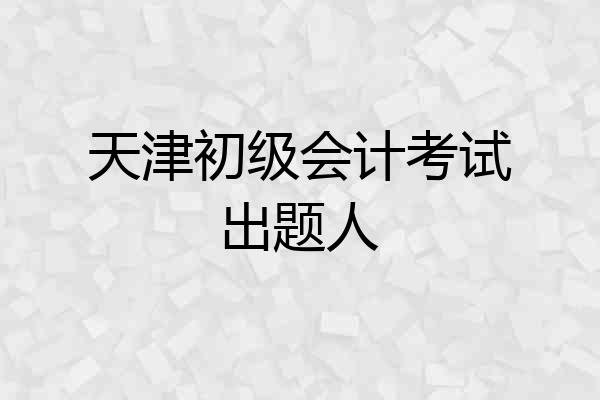 天津初级会计考试出题人