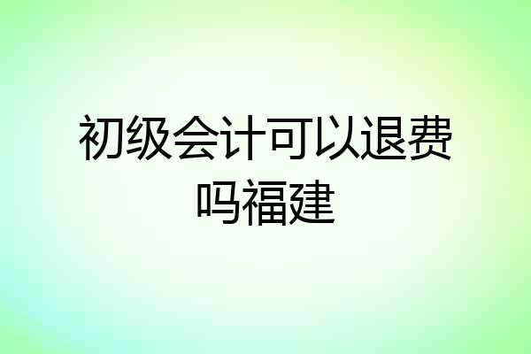 初级会计可以退费吗福建