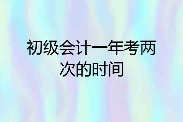 初级会计一年考两次的时间