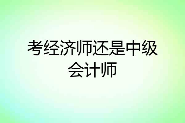 考经济师还是中级会计师