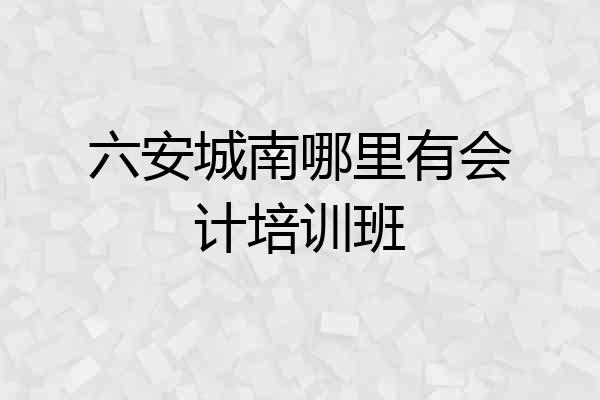 六安城南哪里有会计培训班