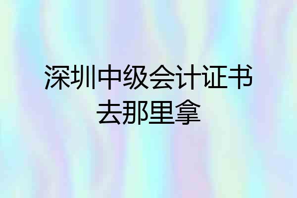 深圳中级会计证书去那里拿