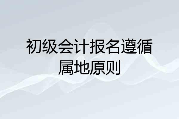 初级会计报名遵循属地原则