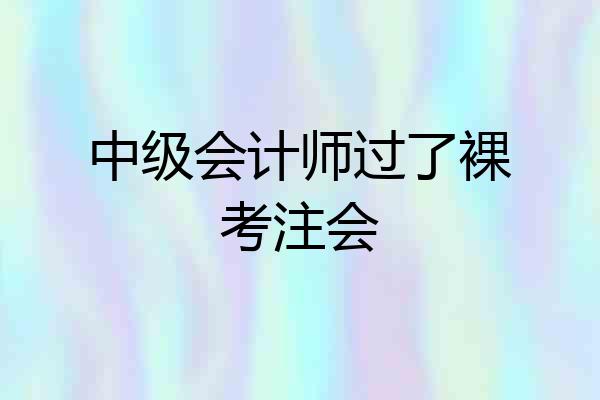 中级会计师过了裸考注会