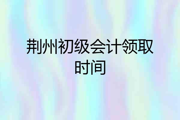 荆州初级会计领取时间