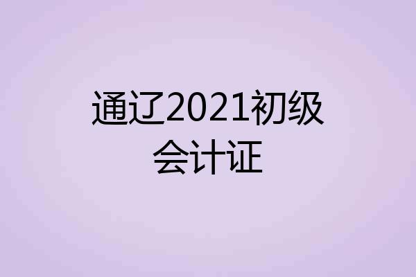 通辽2021初级会计证