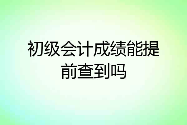 初级会计成绩能提前查到吗