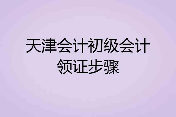 天津会计初级会计领证步骤