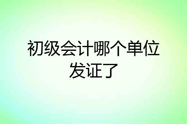 初级会计哪个单位发证了