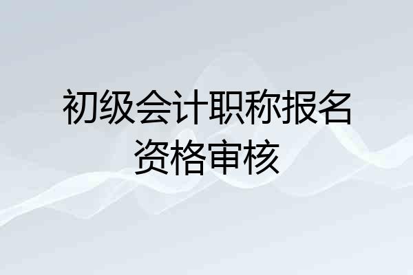 初级会计职称报名资格审核
