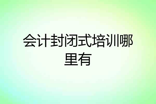 会计封闭式培训哪里有