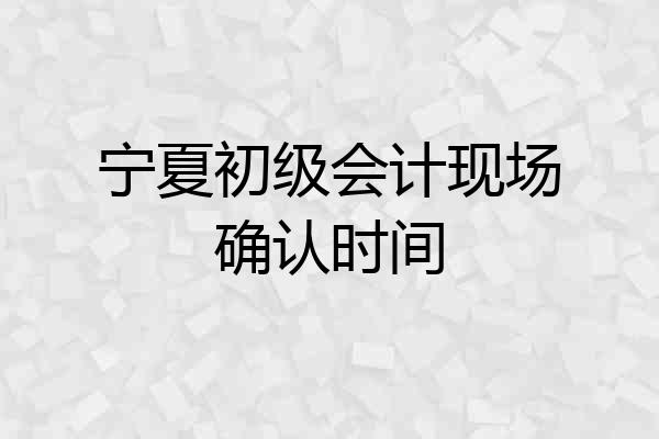 宁夏初级会计现场确认时间