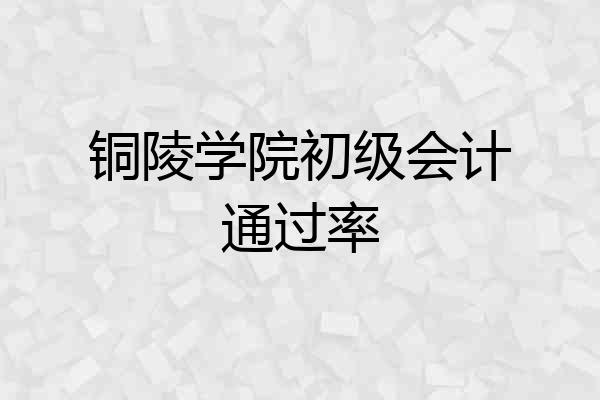 铜陵学院初级会计通过率