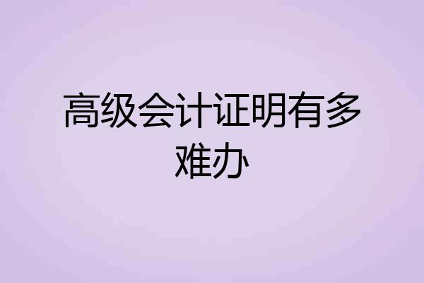 高级会计证明有多难办