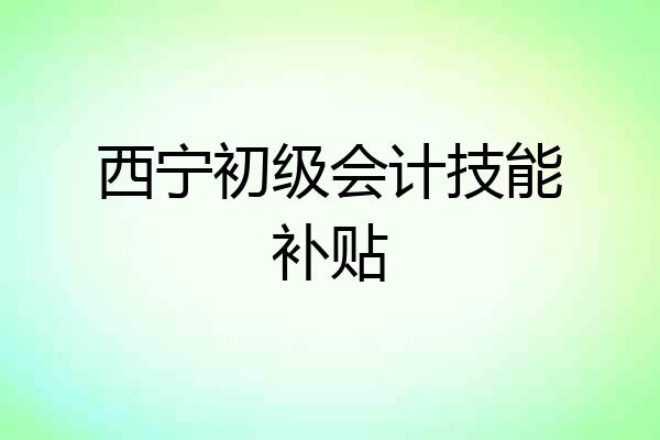 西宁初级会计技能补贴